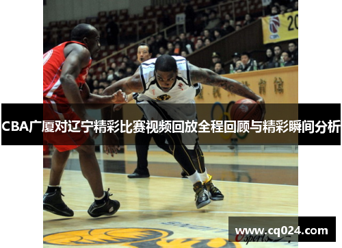 CBA广厦对辽宁精彩比赛视频回放全程回顾与精彩瞬间分析