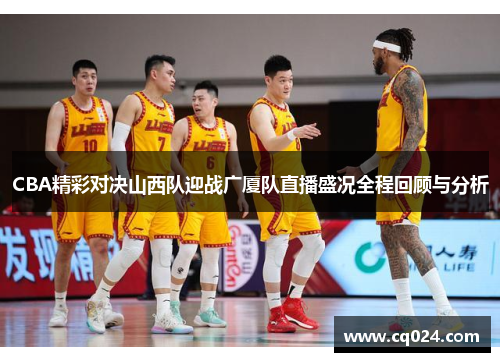 CBA精彩对决山西队迎战广厦队直播盛况全程回顾与分析