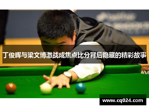 丁俊晖与梁文博激战成焦点比分背后隐藏的精彩故事