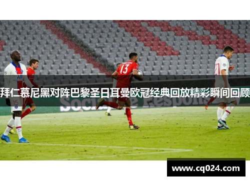 拜仁慕尼黑对阵巴黎圣日耳曼欧冠经典回放精彩瞬间回顾