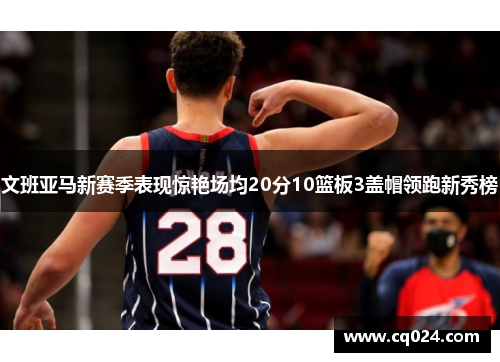 文班亚马新赛季表现惊艳场均20分10篮板3盖帽领跑新秀榜
