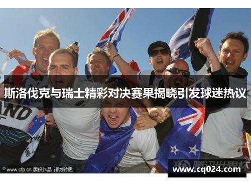 斯洛伐克与瑞士精彩对决赛果揭晓引发球迷热议