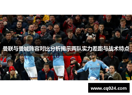 曼联与曼城阵容对比分析揭示两队实力差距与战术特点