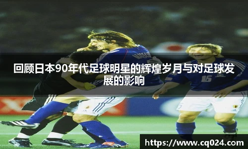回顾日本90年代足球明星的辉煌岁月与对足球发展的影响